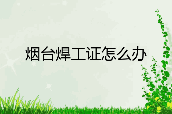 烟台焊工证怎么办