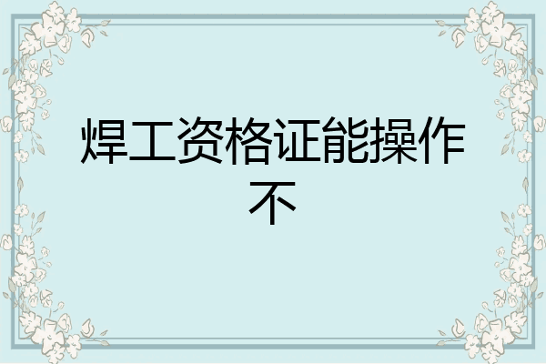 焊工资格证能操作不