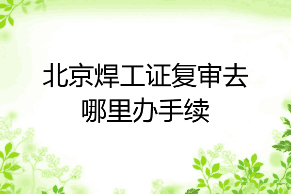 北京焊工证复审去哪里办手续