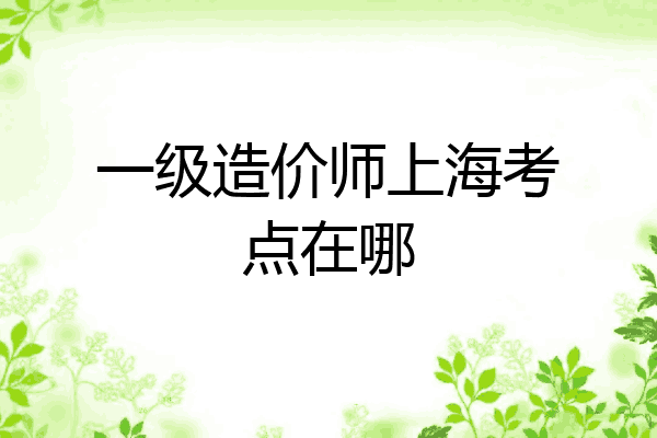 一级造价师上海考点在哪