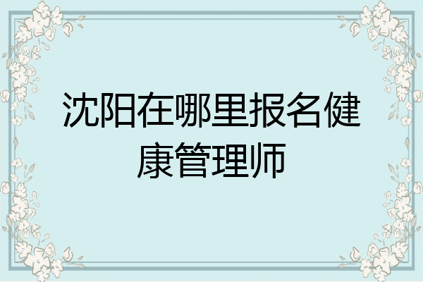 沈阳在哪里报名健康管理师