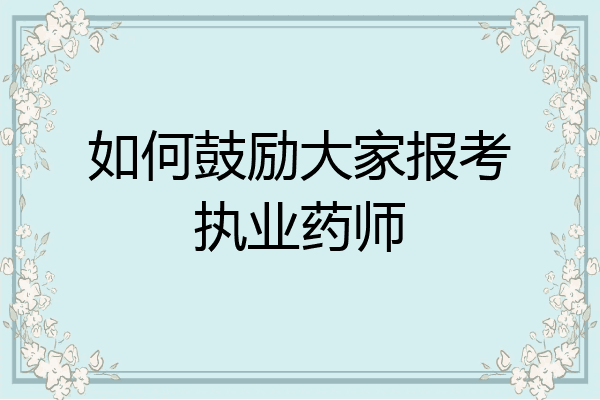 如何鼓励大家报考执业药师