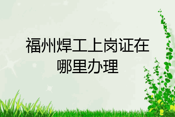 福州焊工上岗证在哪里办理