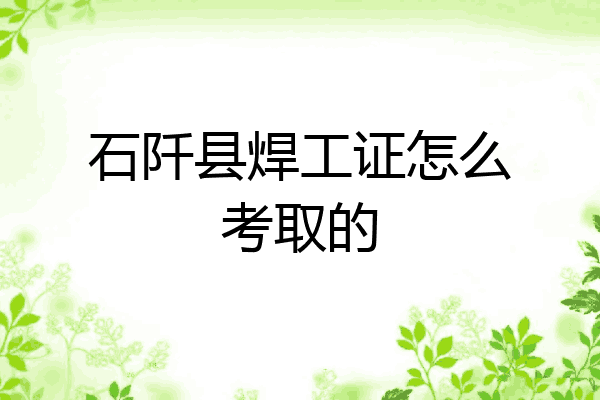 石阡县焊工证怎么考取的