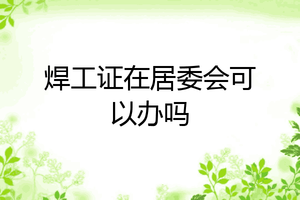 焊工证在居委会可以办吗