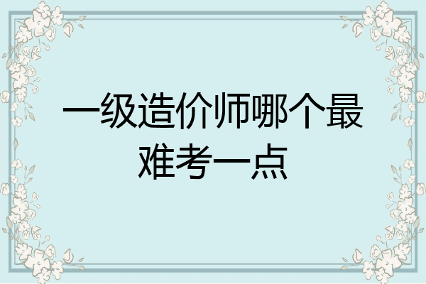 一级造价师哪个最难考一点