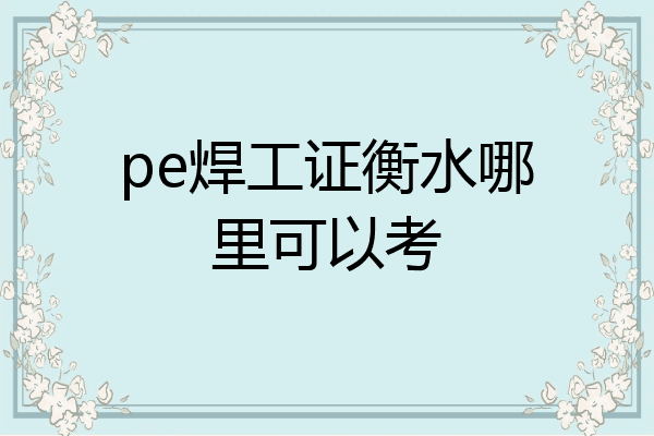 pe焊工证衡水哪里可以考