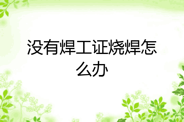 没有焊工证烧焊怎么办