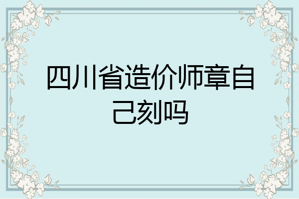 四川省造价师章自己刻吗