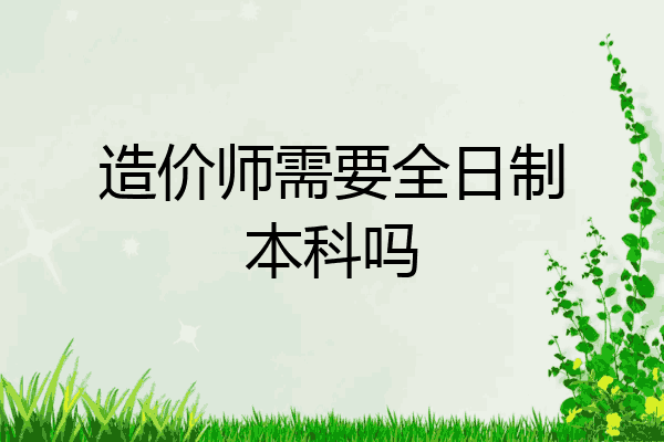 造价师需要全日制本科吗