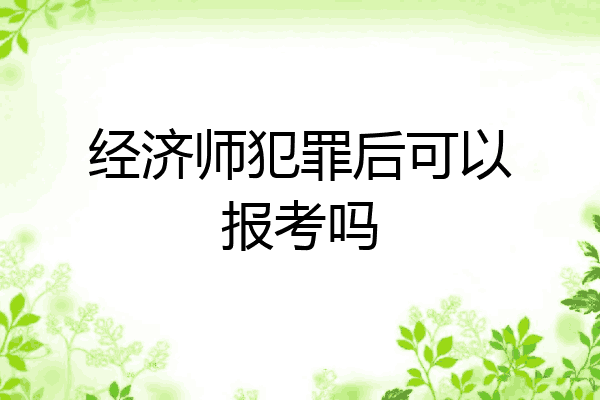 经济师犯罪后可以报考吗
