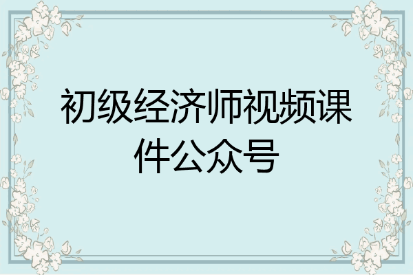 初级经济师视频课件公众号