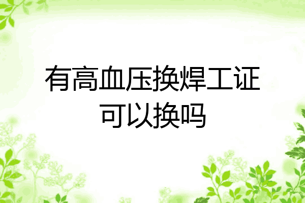 有高血压换焊工证可以换吗