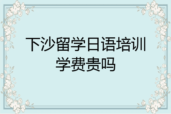 下沙留学日语培训学费贵吗
