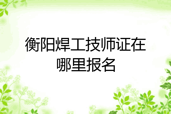 衡阳焊工技师证在哪里报名
