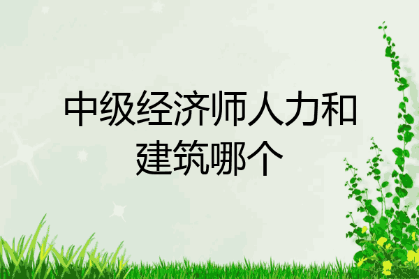 中级经济师人力和建筑哪个
