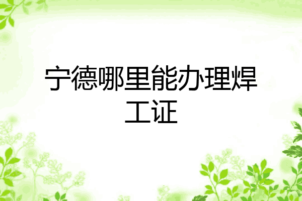 宁德哪里能办理焊工证