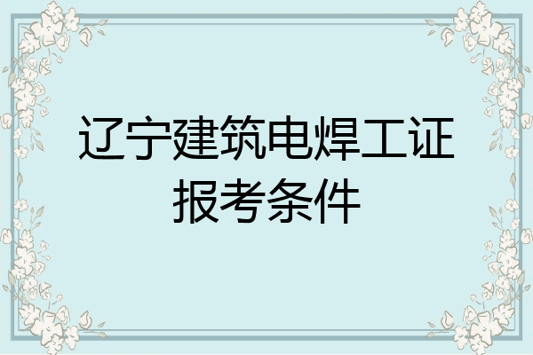 辽宁建筑电焊工证报考条件
