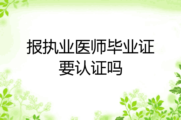 报执业医师毕业证要认证吗