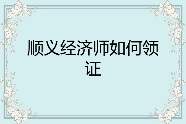 顺义经济师如何领证