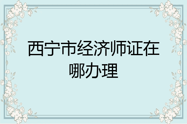 西宁市经济师证在哪办理