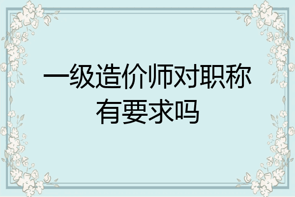 一级造价师对职称有要求吗