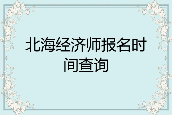 北海经济师报名时间查询