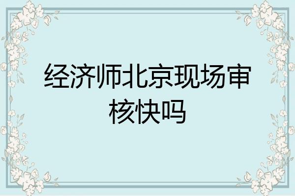 经济师北京现场审核快吗