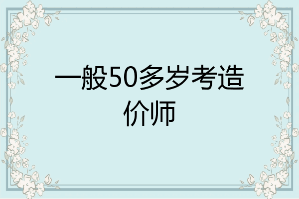 一般50多岁考造价师