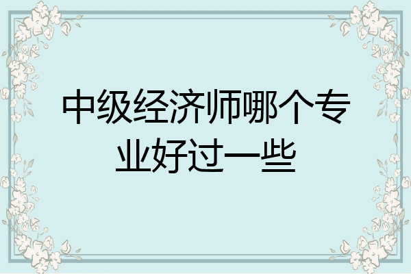 中级经济师哪个专业好过一些