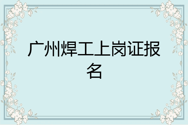 广州焊工上岗证报名