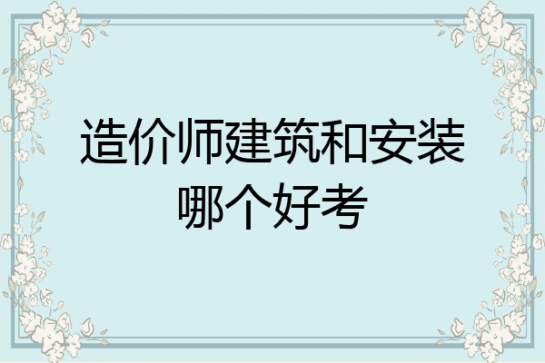 造价师建筑和安装哪个好考