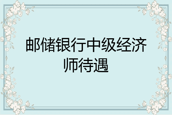 邮储银行中级经济师待遇