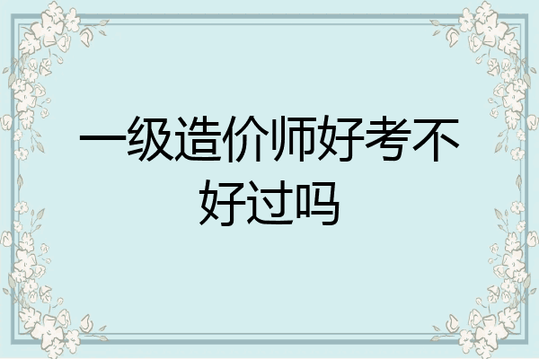 一级造价师好考不好过吗
