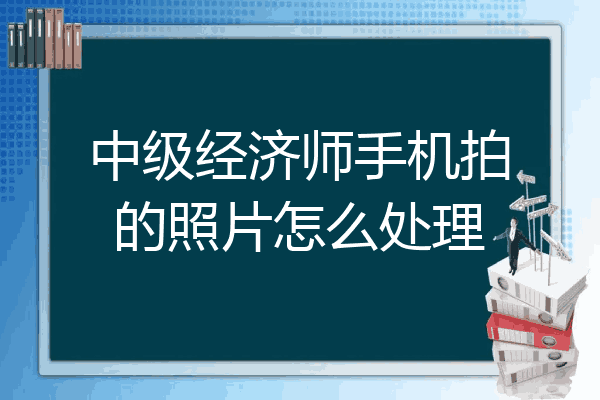 中级经济师手机拍的照片怎么处理
