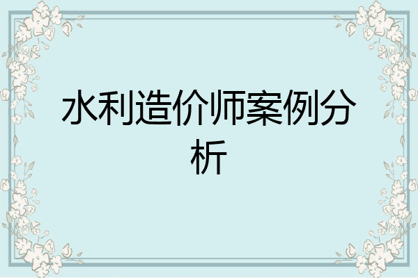 水利造价师案例分析