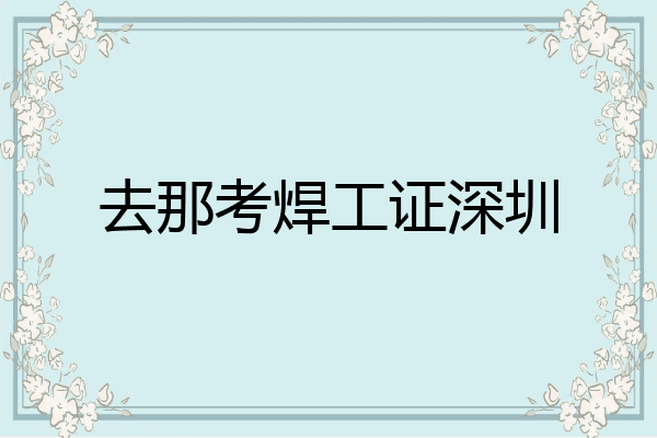 去那考焊工证深圳