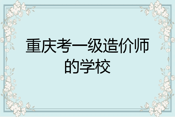 重庆考一级造价师的学校