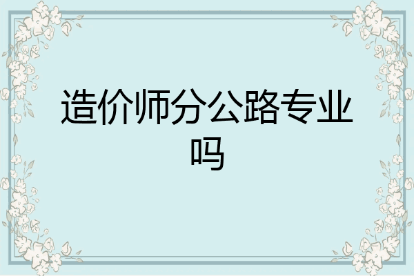 造价师分公路专业吗