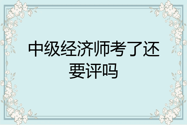 中级经济师考了还要评吗