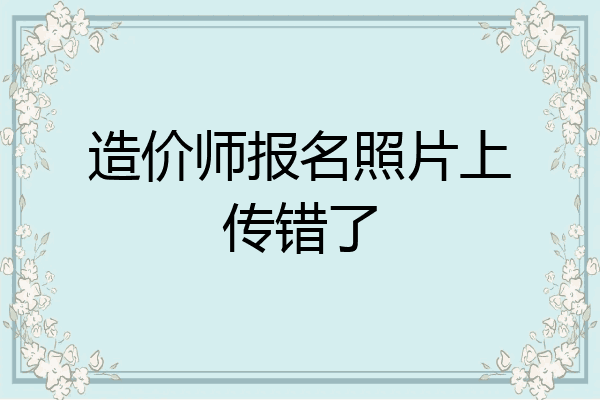 造价师报名照片上传错了