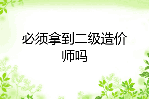 必须拿到二级造价师吗