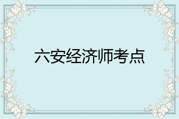 六安经济师考点