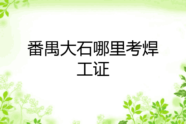 番禺大石哪里考焊工证