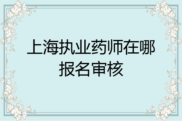上海执业药师在哪报名审核