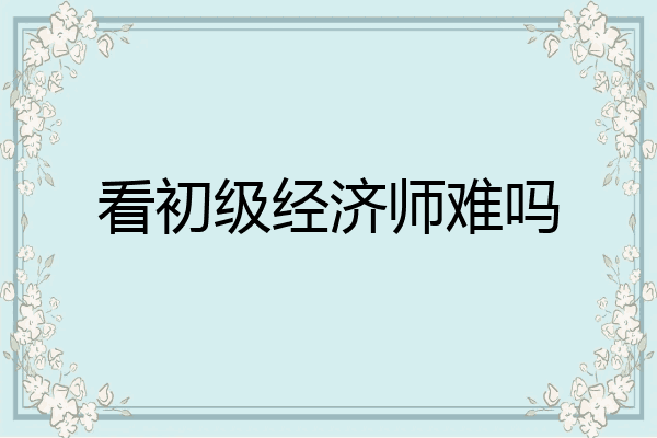 看初级经济师难吗