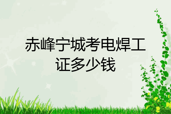 赤峰宁城考电焊工证多少钱
