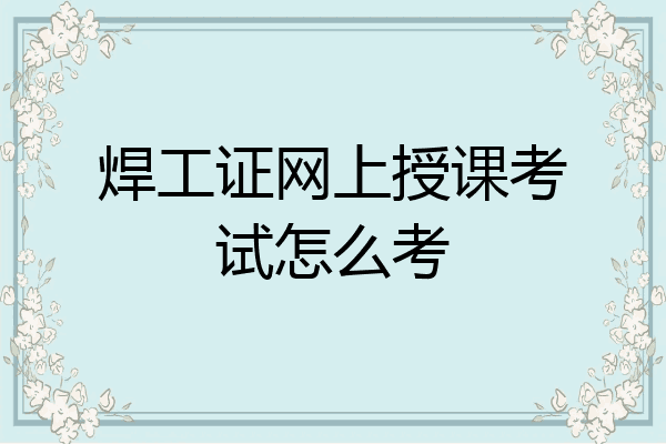 焊工证网上授课考试怎么考