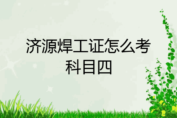 济源焊工证怎么考科目四