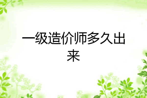 一级造价师多久出来